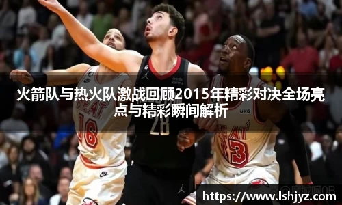 火箭队与热火队激战回顾2015年精彩对决全场亮点与精彩瞬间解析