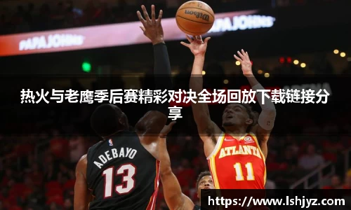 热火与老鹰季后赛精彩对决全场回放下载链接分享